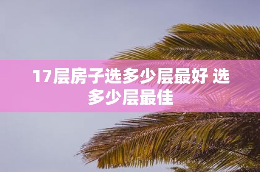 17层房子选多少层最好 选多少层最佳