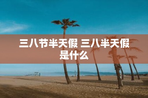 三八节半天假 三八半天假是什么