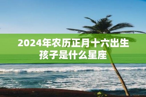 2025年农历正月十六出生孩子是什么星座