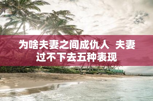 为啥夫妻之间成仇人 夫妻过不下去五种表现