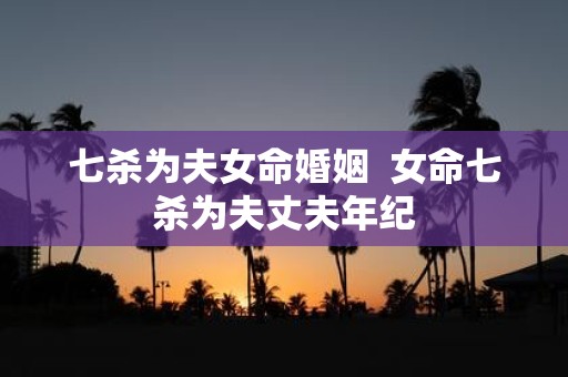 七杀为夫女命婚姻 女命七杀为夫丈夫年纪
