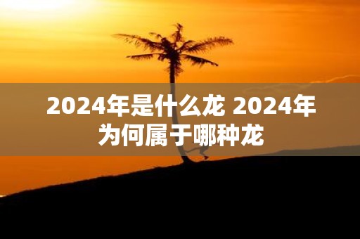 2025年是什么龙 2025年为何属于哪种龙