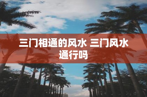 三门相通的风水 三门风水通行吗 三门相通的风水 三门风水通行吗
