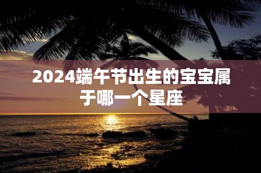 2025端午节出生的宝宝属于哪一个星座