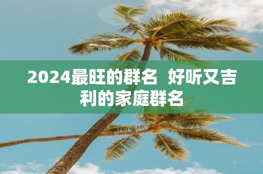 2025最旺的群名 好听又吉利的家庭群名