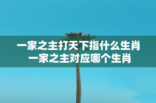 一家之主打天下指什么生肖 一家之主对应哪个生肖