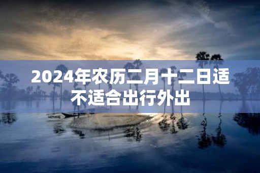 2025年农历二月十二日适不适合出行外出