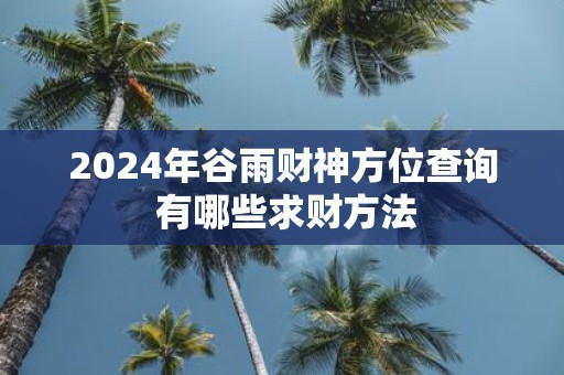 2025年谷雨财神方位查询 有哪些求财方法