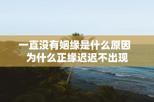 一直没有姻缘是什么原因 为什么正缘迟迟不出现
