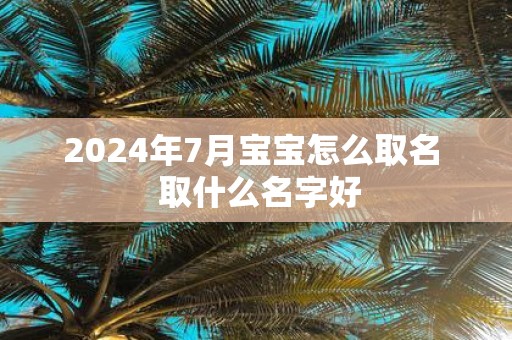 2025年7月宝宝怎么取名 取什么名字好
