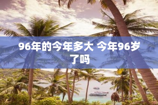 96年的今年多大 今年96岁了吗