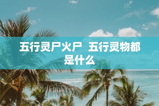 五行灵尸火尸 五行灵物都是什么