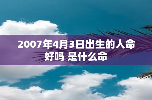 2007年4月3日出生的人命好吗 是什么命