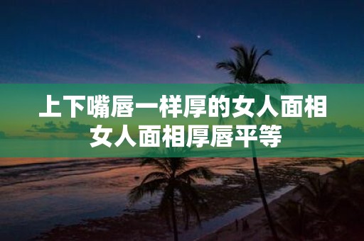 上下嘴唇一样厚的女人面相 女人面相厚唇平等