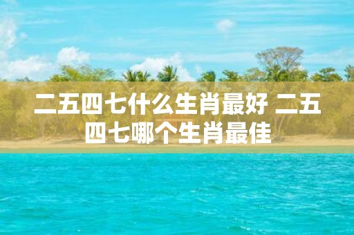 二五四七什么生肖最好 二五四七哪个生肖最佳