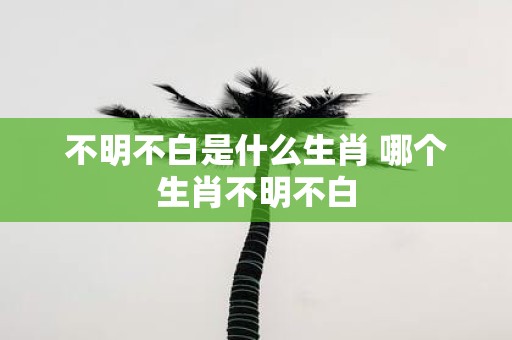不明不白是什么生肖 哪个生肖不明不白