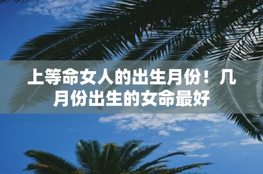 上等命女人的出生月份！几月份出生的女命最好