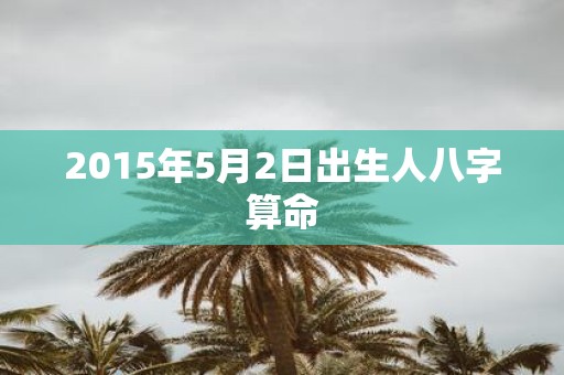 2015年5月2日出生人八字算命