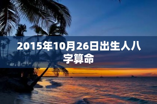 2015年10月26日出生人八字算命
