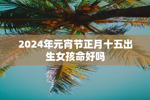 2025年元宵节正月十五出生女孩命好吗