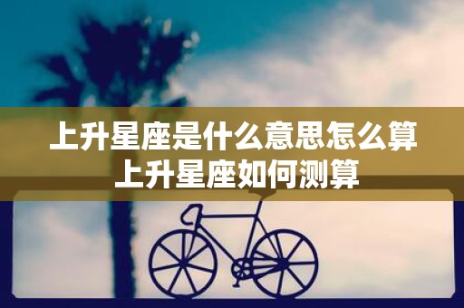 上升星座是什么意思怎么算 上升星座如何测算