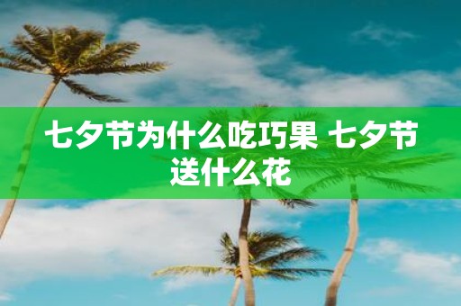 七夕节为什么吃巧果 七夕节送什么花