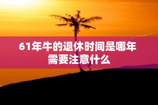 61年牛的退休时间是哪年 需要注意什么