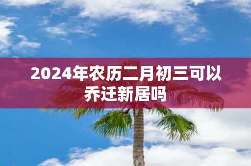 2025年农历二月初三可以乔迁新居吗