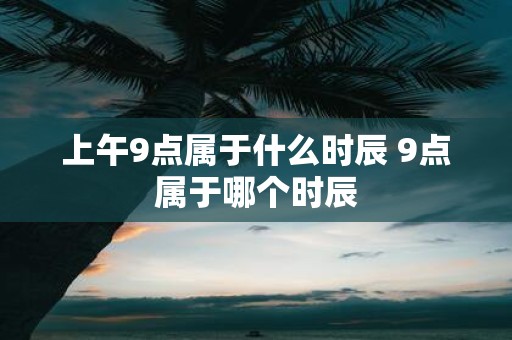 上午9点属于什么时辰 9点属于哪个时辰