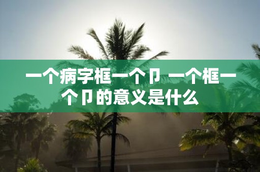 一个病字框一个卩 一个框一个卩的意义是什么