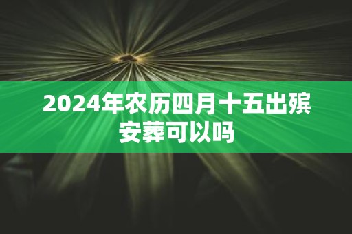 2025年农历四月十五出殡安葬可以吗