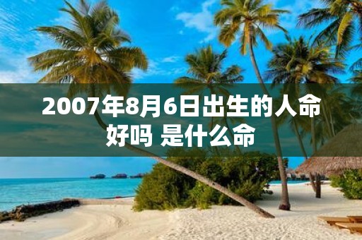 2007年8月6日出生的人命好吗 是什么命