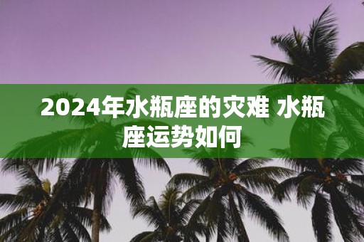 2025年水瓶座的灾难 水瓶座运势如何