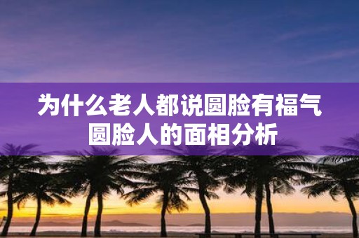 为什么老人都说圆脸有福气 圆脸人的面相分析