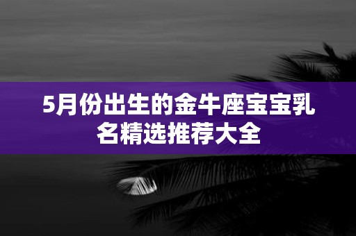 5月份出生的金牛座宝宝乳名精选推荐大全