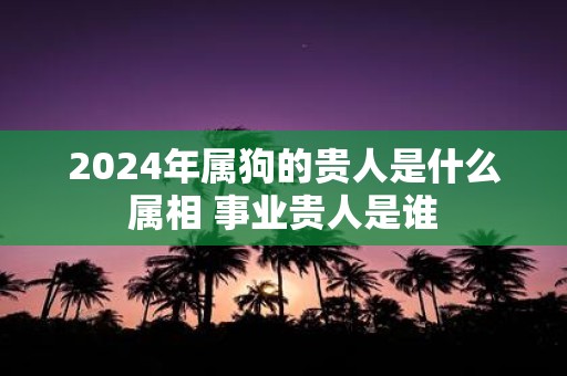 2025年属狗的贵人是什么属相 事业贵人是谁