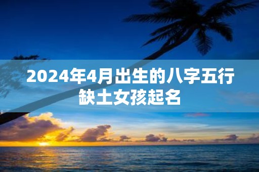 2025年4月出生的八字五行缺土女孩起名