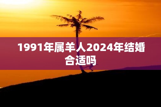1991年属羊人2025年结婚合适吗