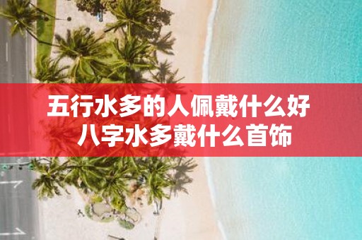 五行水多的人佩戴什么好 八字水多戴什么首饰