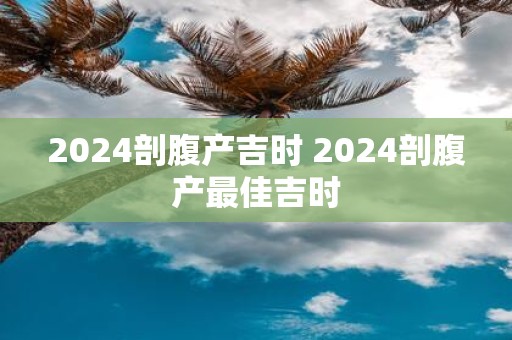 2025剖腹产吉时 2025剖腹产最佳吉时