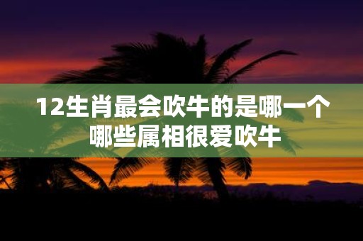 12生肖最会吹牛的是哪一个 哪些属相很爱吹牛