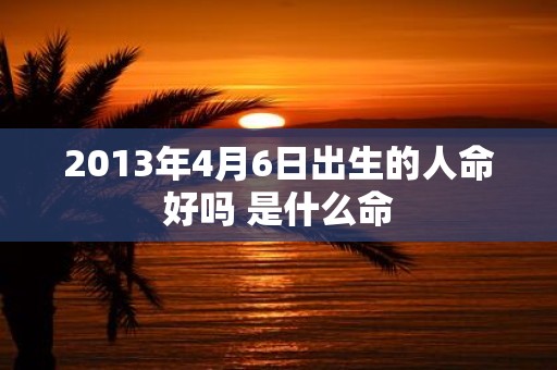 2013年4月6日出生的人命好吗 是什么命