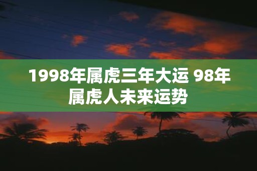 1998年属虎三年大运 98年属虎人未来运势