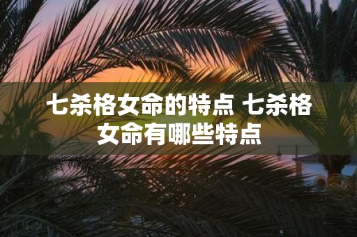 七杀格女命的特点 七杀格女命有哪些特点