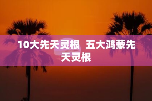 10大先天灵根 五大鸿蒙先天灵根