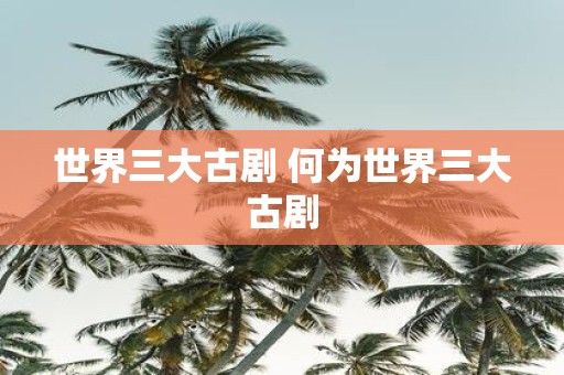世界三大古剧 何为世界三大古剧