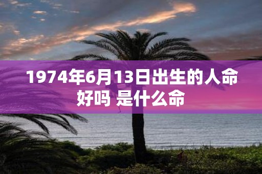 1974年6月13日出生的人命好吗 是什么命