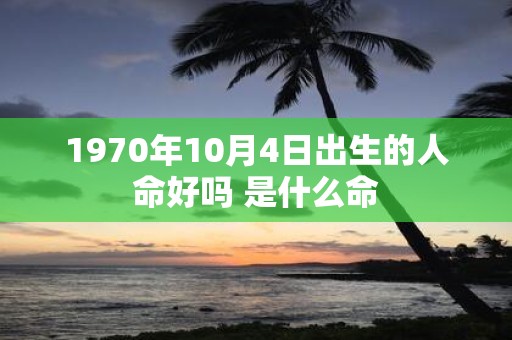 1970年10月4日出生的人命好吗 是什么命