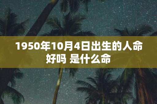 1950年10月4日出生的人命好吗 是什么命