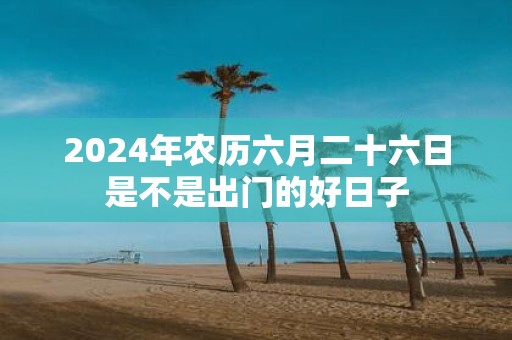 2025年农历六月二十六日是不是出门的好日子